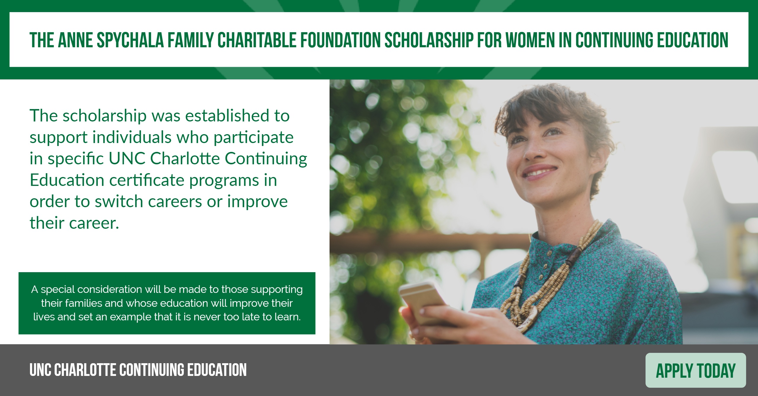The Anne Spychala Family Charitable Foundation Scholarship for Women in Continuing Education provides scholarships for individuals who are switching careers or improving their career potential.